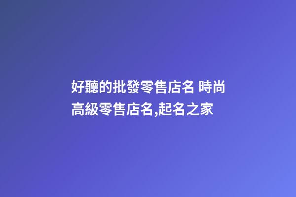 好聽的批發零售店名 時尚高級零售店名,起名之家-第1張-店鋪起名-玄機派